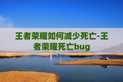 王者荣耀如何减少死亡-王者荣耀死亡bug