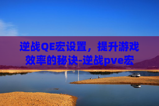 逆战QE宏设置，提升游戏效率的秘诀-逆战pve宏