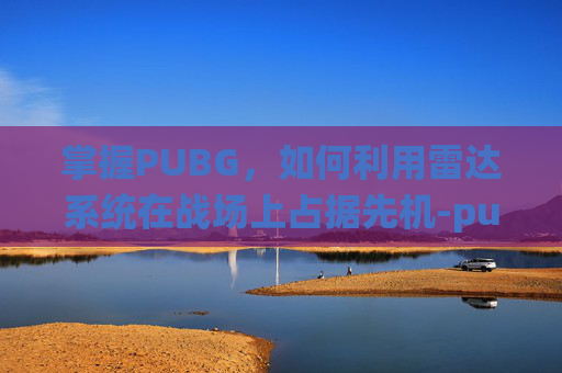 掌握PUBG，如何利用雷达系统在战场上占据先机-pubg mobile雷达