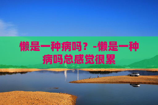 懒是一种病吗？-懒是一种病吗总感觉很累