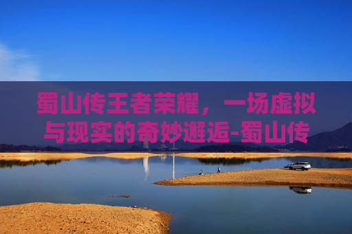 蜀山传王者荣耀，一场虚拟与现实的奇妙邂逅-蜀山传的特效