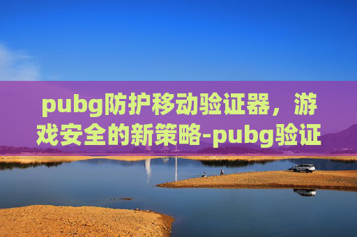 pubg防护移动验证器，游戏安全的新策略-pubg验证码是什么意思