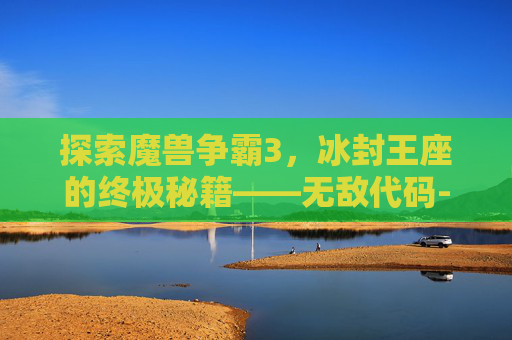 探索魔兽争霸3，冰封王座的终极秘籍——无敌代码-魔兽争霸3冰封王座无限技能
