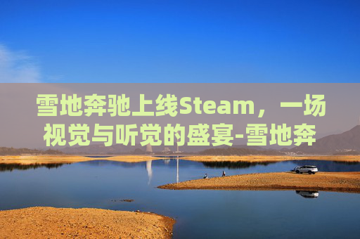 雪地奔驰上线Steam，一场视觉与听觉的盛宴-雪地奔驰上线时间