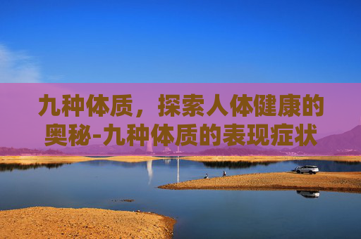 九种体质，探索人体健康的奥秘-九种体质的表现症状及调理方法