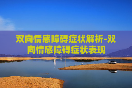 双向情感障碍症状解析-双向情感障碍症状表现