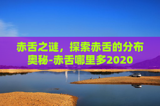 赤舌之谜，探索赤舌的分布奥秘-赤舌哪里多2020
