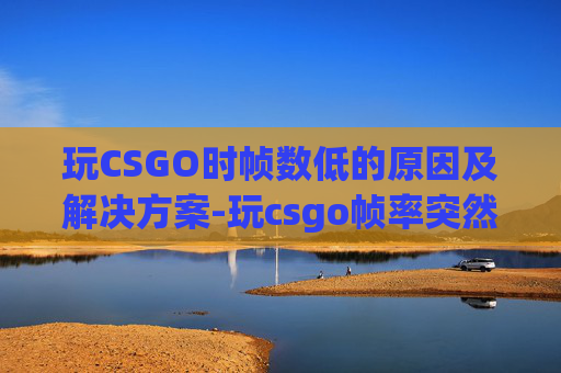 玩CSGO时帧数低的原因及解决方案-玩csgo帧率突然变低