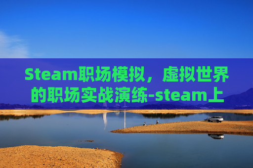 Steam职场模拟，虚拟世界的职场实战演练-steam上模拟职场的游戏