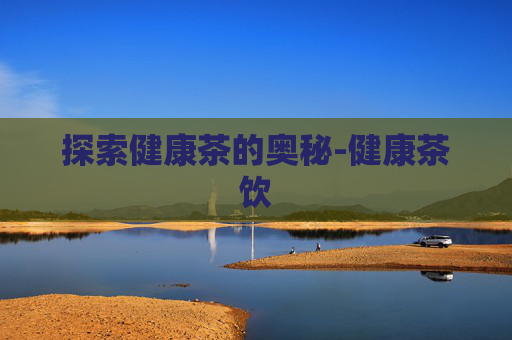 探索健康茶的奥秘-健康茶饮