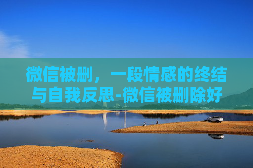 微信被删，一段情感的终结与自我反思-微信被删除好友怎么分辨
