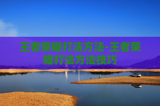 王者荣耀打法方法-王者荣耀打法方法技巧