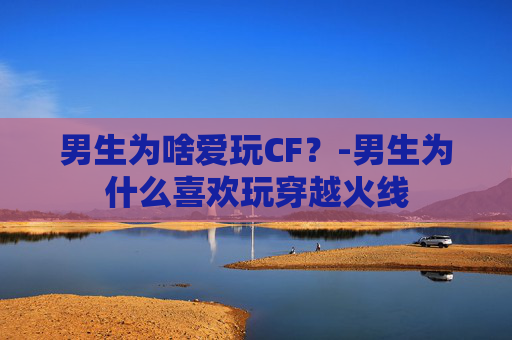 男生为啥爱玩CF？-男生为什么喜欢玩穿越火线