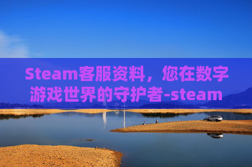 Steam客服资料，您在数字游戏世界的守护者-steam客服长什么样