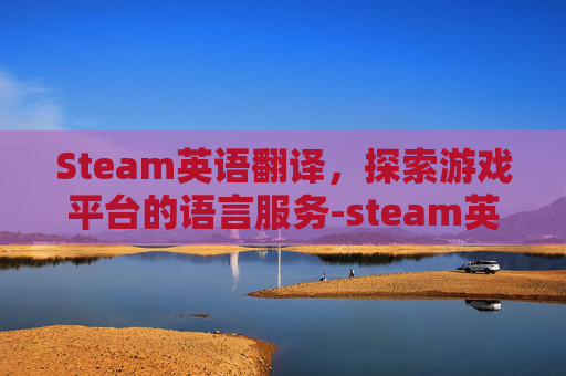 Steam英语翻译，探索游戏平台的语言服务-steam英译汉