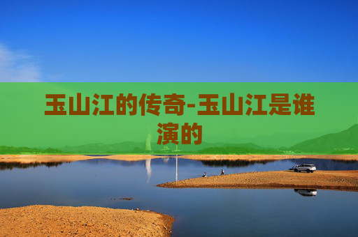 玉山江的传奇-玉山江是谁演的