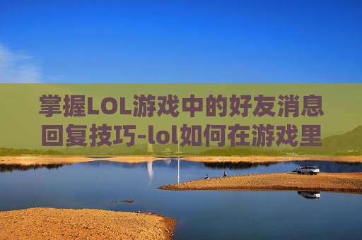 掌握LOL游戏中的好友消息回复技巧-lol如何在游戏里回复好友消息