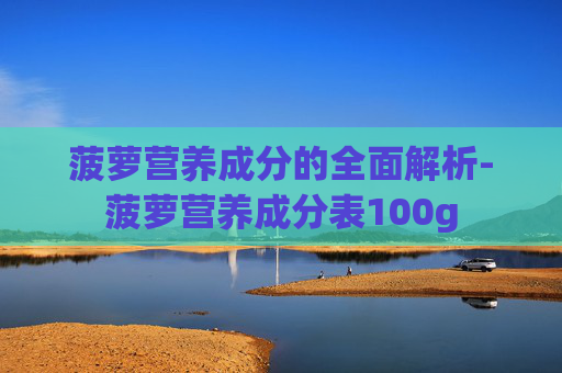菠萝营养成分的全面解析-菠萝营养成分表100g