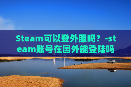 Steam可以登外服吗？-steam账号在国外能登陆吗