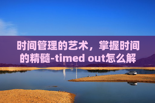 时间管理的艺术，掌握时间的精髓-timed out怎么解决