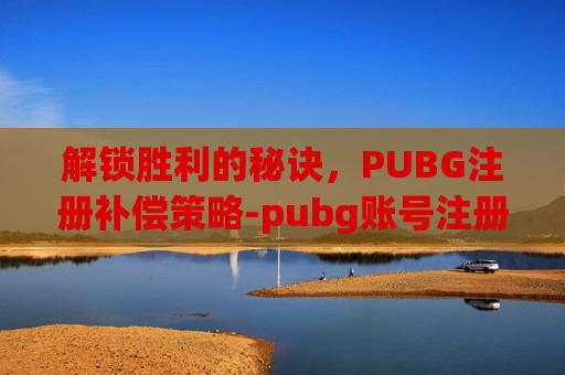 解锁胜利的秘诀，PUBG注册补偿策略-pubg账号注册花钱吗