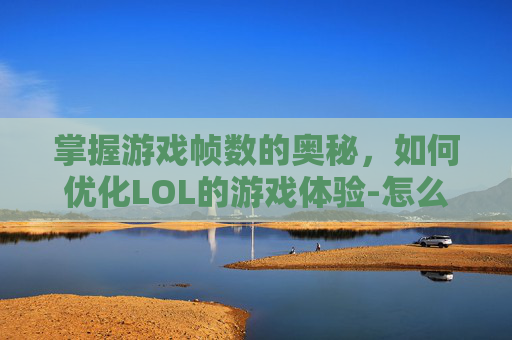掌握游戏帧数的奥秘，如何优化LOL的游戏体验-怎么打开lol的帧数限制