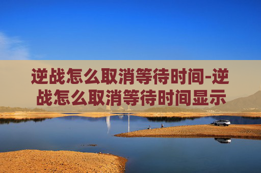 逆战怎么取消等待时间-逆战怎么取消等待时间显示
