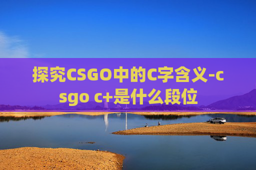 探究CSGO中的C字含义-csgo c+是什么段位