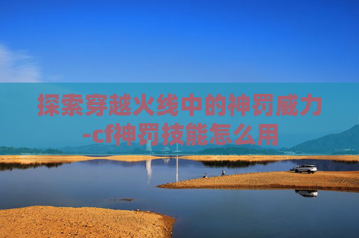 探索穿越火线中的神罚威力-cf神罚技能怎么用