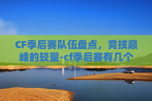 CF季后赛队伍盘点，竞技巅峰的较量-cf季后赛有几个队伍打
