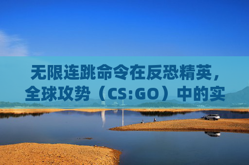 无限连跳命令在反恐精英，全球攻势（CS:GO）中的实践与挑战-csgo无限连跳指令