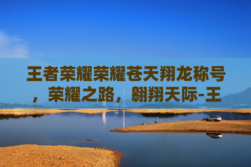 王者荣耀荣耀苍天翔龙称号，荣耀之路，翱翔天际-王者荣耀天翔之龙是几区