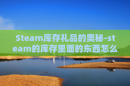 Steam库存礼品的奥秘-steam的库存里面的东西怎么领