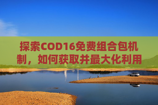 探索COD16免费组合包机制，如何获取并最大化利用-cod16低价组合包赠送