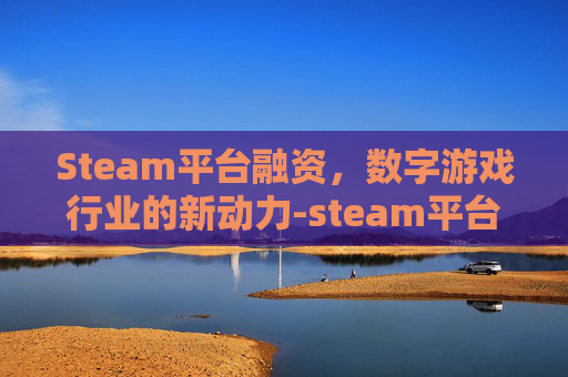 Steam平台融资，数字游戏行业的新动力-steam平台简介