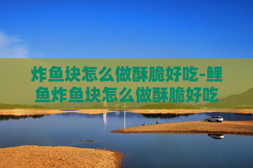 炸鱼块怎么做酥脆好吃-鲤鱼炸鱼块怎么做酥脆好吃