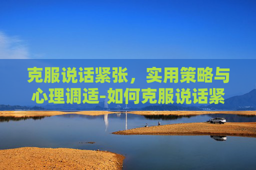 克服说话紧张，实用策略与心理调适-如何克服说话紧张时的心理障碍?