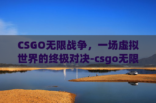 CSGO无限战争，一场虚拟世界的终极对决-csgo无限局