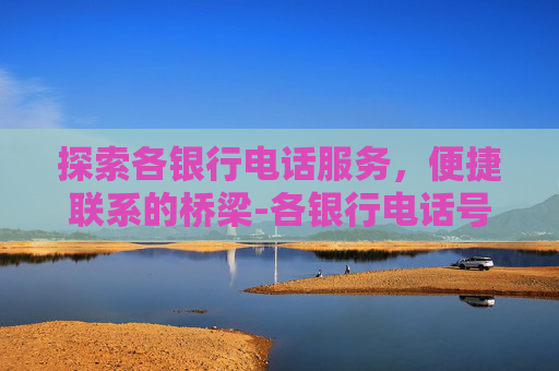 探索各银行电话服务，便捷联系的桥梁-各银行电话号码表