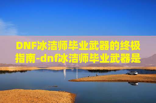 DNF冰洁师毕业武器的终极指南-dnf冰洁师毕业武器是什么