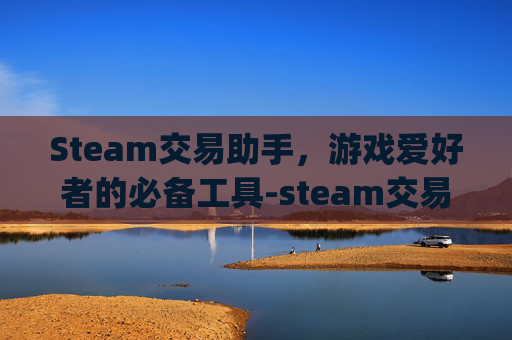 Steam交易助手，游戏爱好者的必备工具-steam交易app