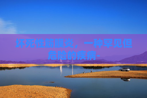 坏死性筋膜炎，一种罕见但危险的疾病-