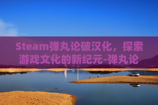 Steam弹丸论破汉化，探索游戏文化的新纪元-弹丸论破游戏汉化