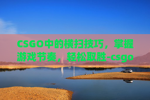 CSGO中的横扫技巧，掌握游戏节奏，轻松取胜-csgo怎么把枪横过来
