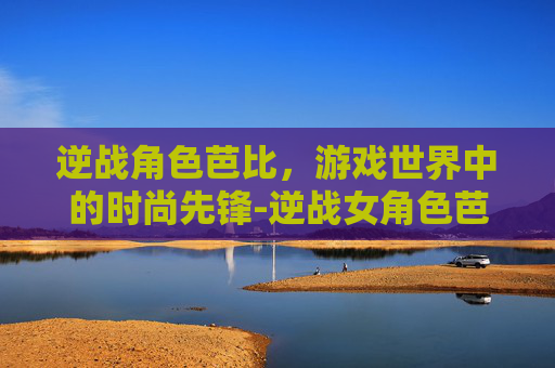 逆战角色芭比，游戏世界中的时尚先锋-逆战女角色芭比