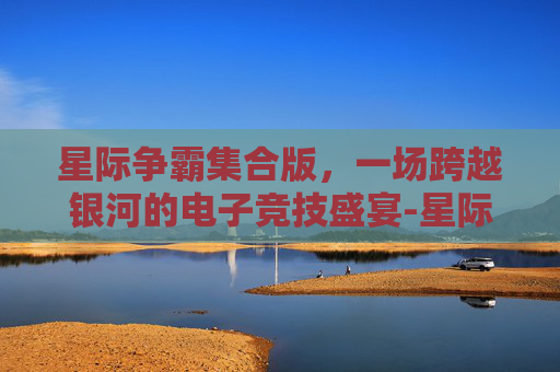 星际争霸集合版，一场跨越银河的电子竞技盛宴-星际争霸集合版怎么玩