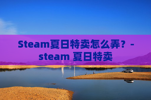 Steam夏日特卖怎么弄？-steam 夏日特卖