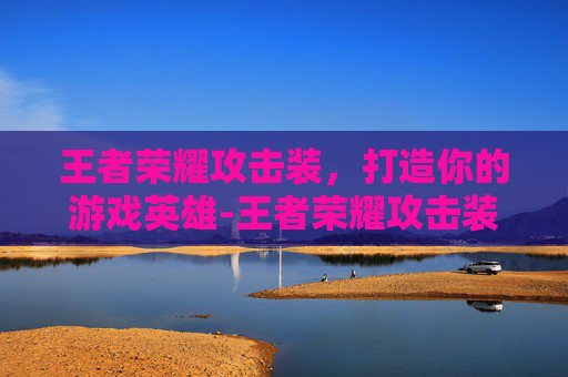 王者荣耀攻击装，打造你的游戏英雄-王者荣耀攻击装有哪些