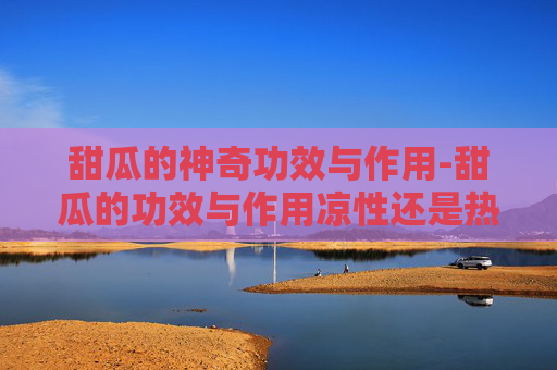 甜瓜的神奇功效与作用-甜瓜的功效与作用凉性还是热性