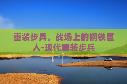 重装步兵，战场上的钢铁巨人-现代重装步兵